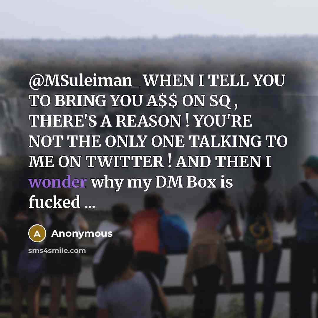 “@MSuleiman_ WHEN I TELL YOU TO BRING YOU A$$ ON SQ , THERE'S A REASON ! YOU'RE NOT THE ONLY ONE TALKING TO ME ON TWITTER ! AND THEN I wonder why my DM Box is fucked ...” quote by Anonymous