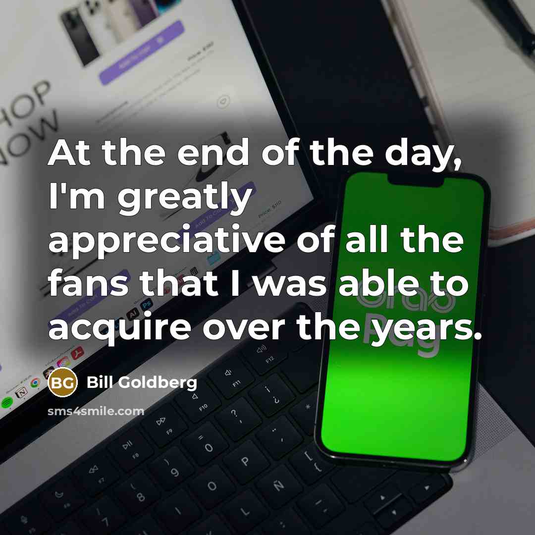 “At the end of the day, I'm greatly appreciative of all the fans that I was able to acquire over the years.” quote by Bill Goldberg