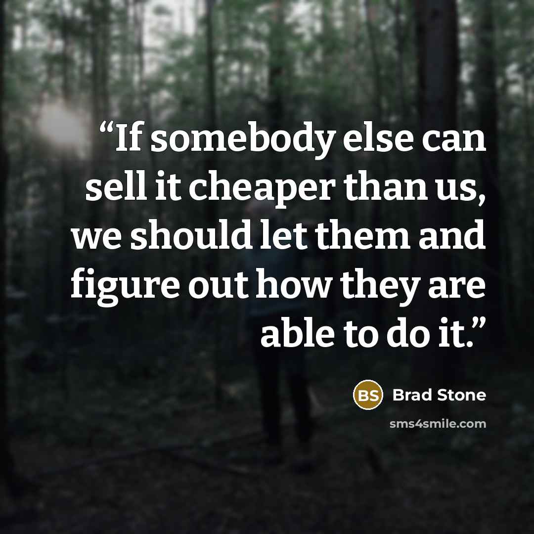 “If somebody else can sell it cheaper than us, we should let them and figure out how they are able to do it.” quote by Brad Stone