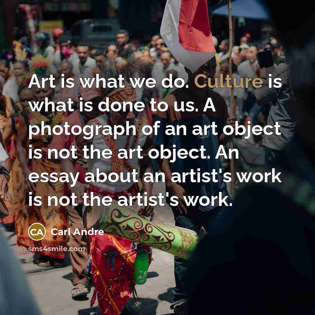 “Art is what we do. Culture is what is done…” quote by Carl Andre