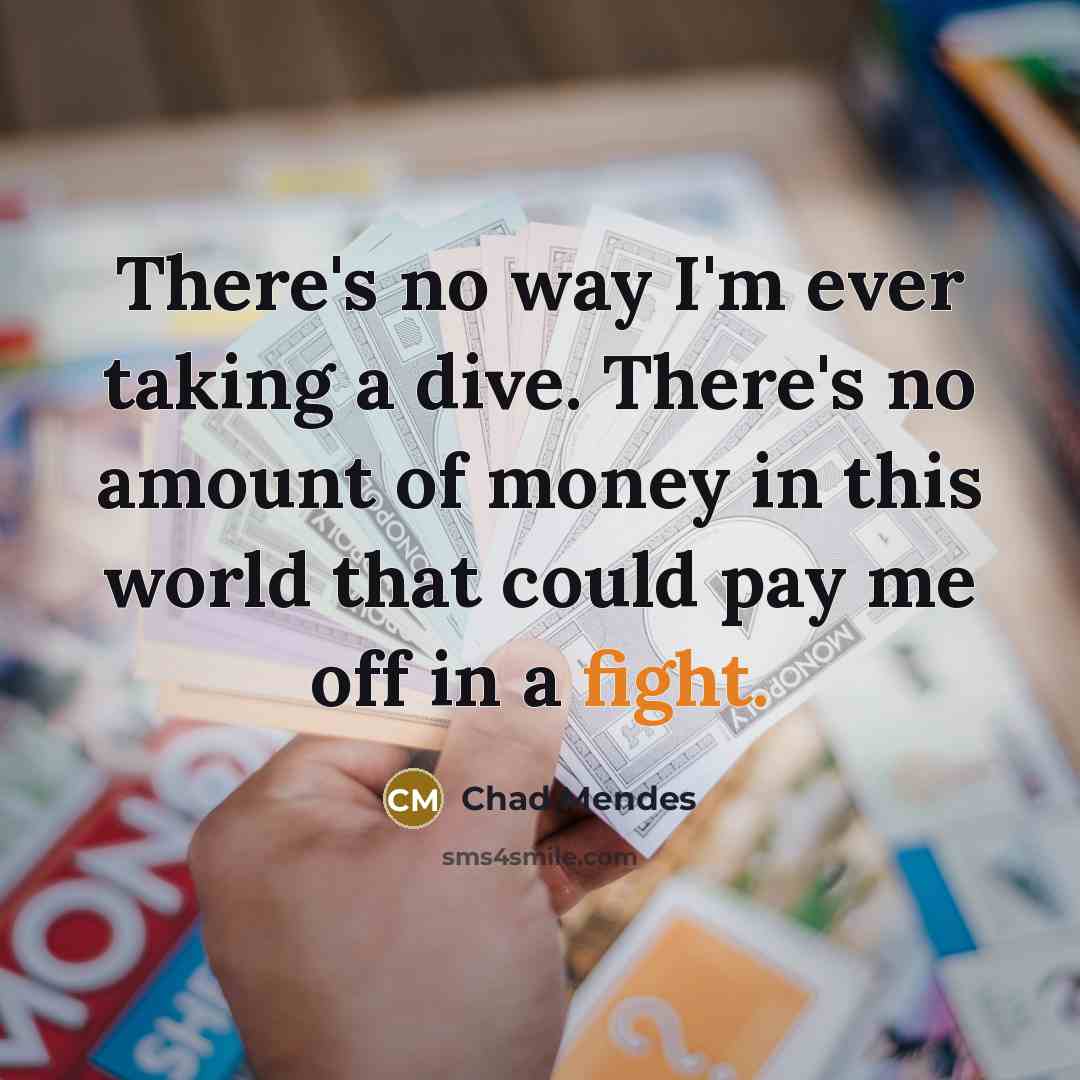 “There's no way I'm ever taking a dive. There's no amount of money in this world that could pay me off in a fight.” quote by Chad Mendes