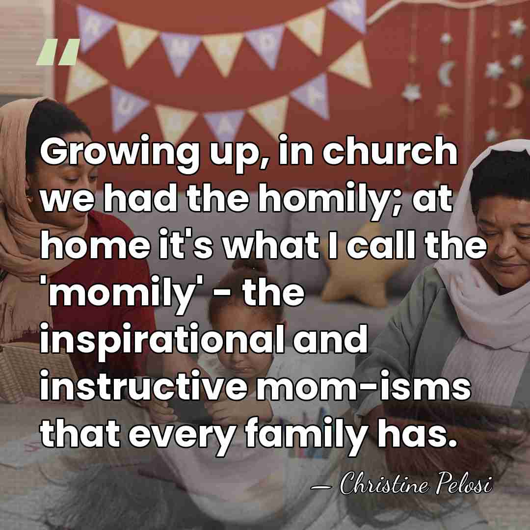 Growing up, in church we had the homily; at home it's what&hellip; - Christine Pelosi