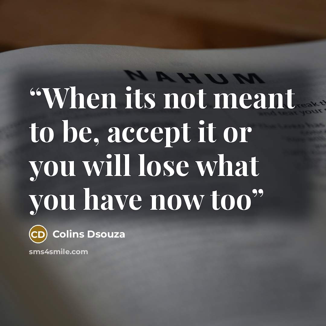 “When its not meant to be, accept it or you will lose what you have now too” quote by Colins Dsouza