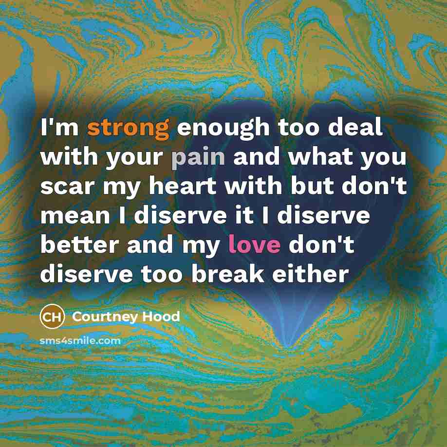 “I'm strong enough too deal with your pain and what you scar my heart with but don't mean I diserve it I diserve better and my love don't diserve too break either” quote by Courtney Hood