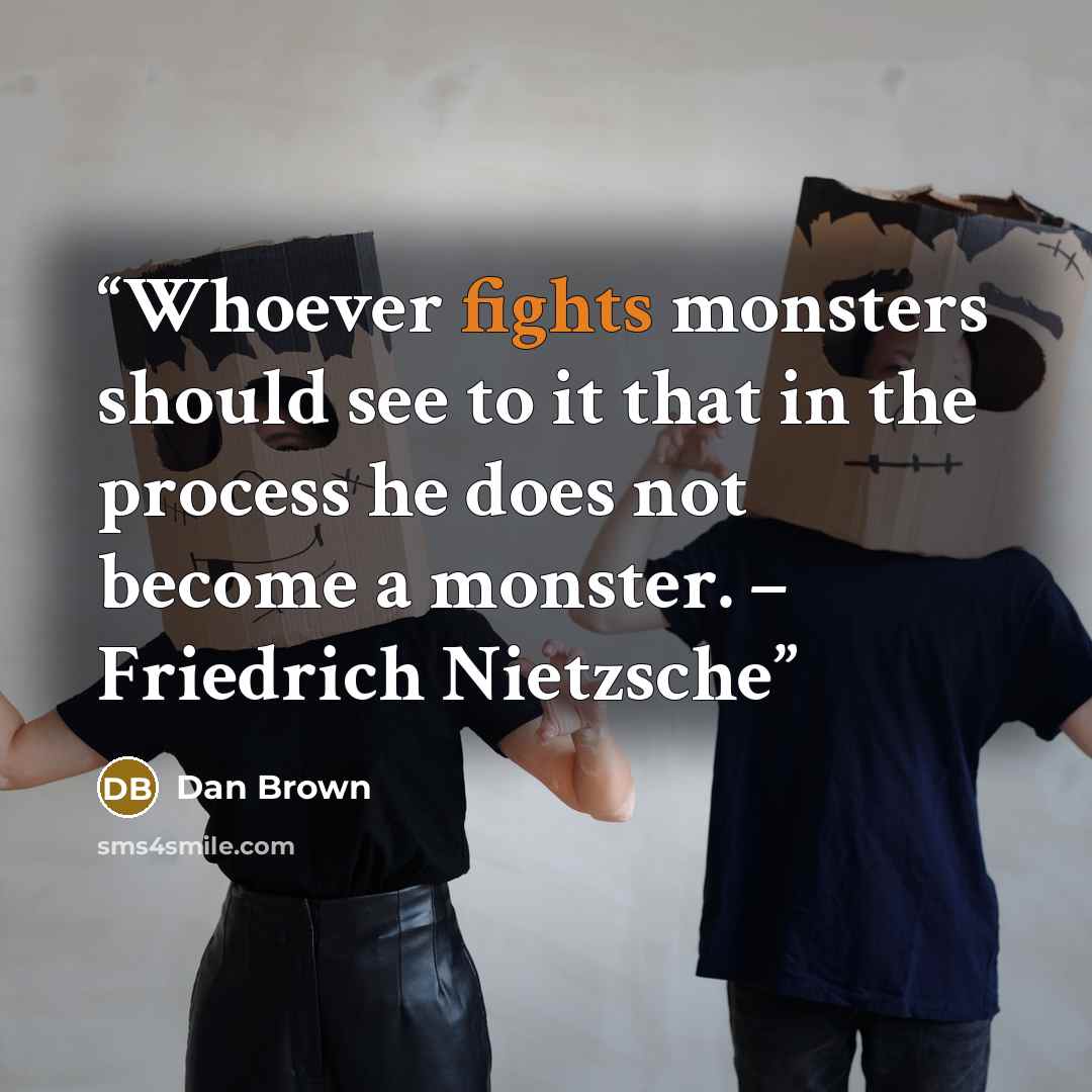 “Whoever fights monsters should see to it that in the process he does not become a monster. – Friedrich Nietzsche” quote by Dan Brown
