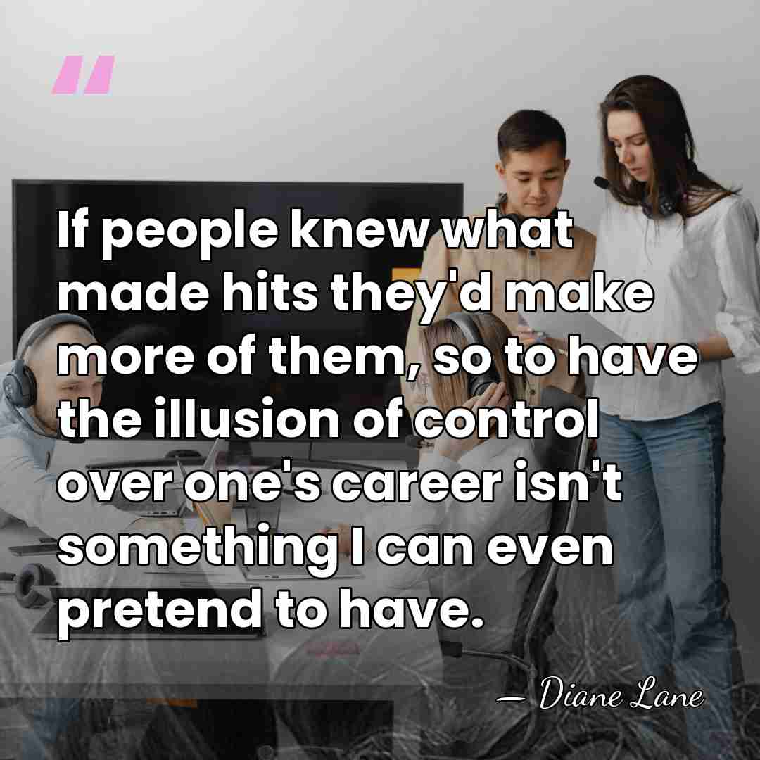 If people knew what made hits they'd make more of them, so&hellip; - Diane Lane