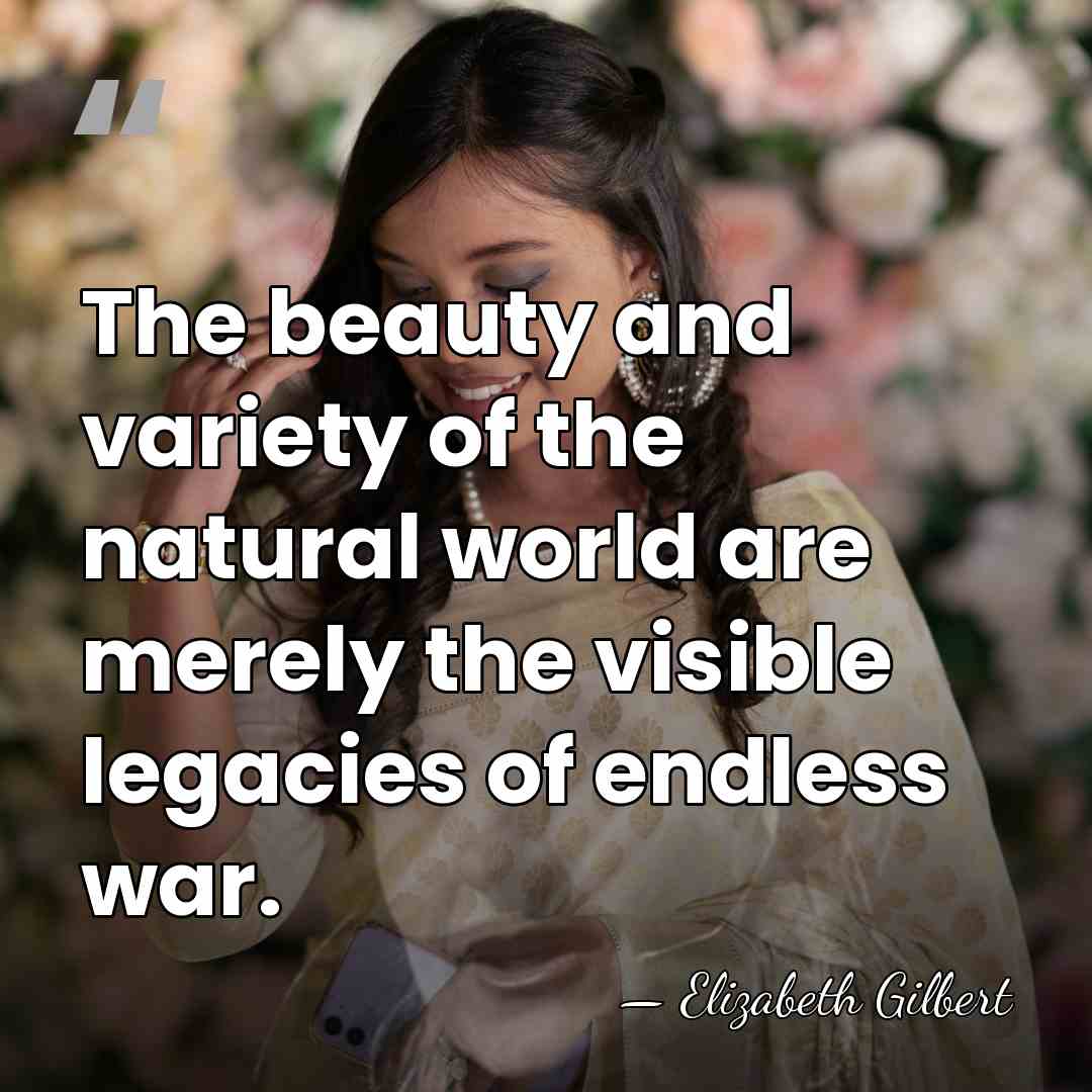 The beauty and variety of the natural world are merely the visible&hellip; - Elizabeth Gilbert