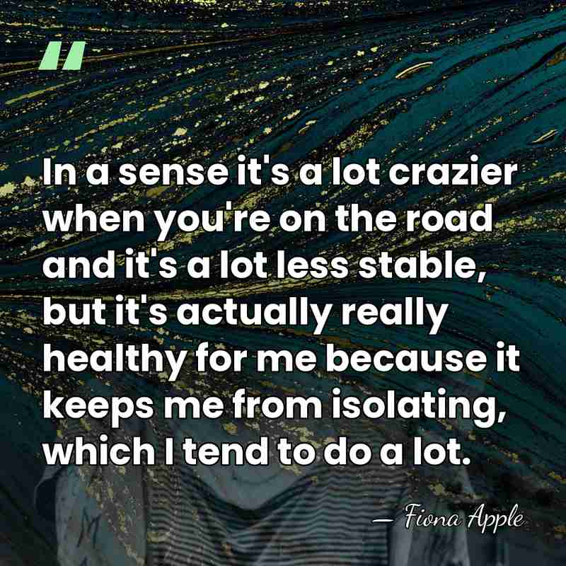In a sense it's a lot crazier when you're on the road&hellip; - Fiona Apple