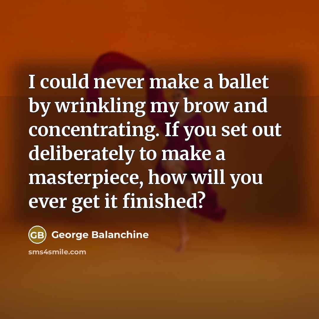 “I could never make a ballet by wrinkling my brow…” quote by George Balanchine