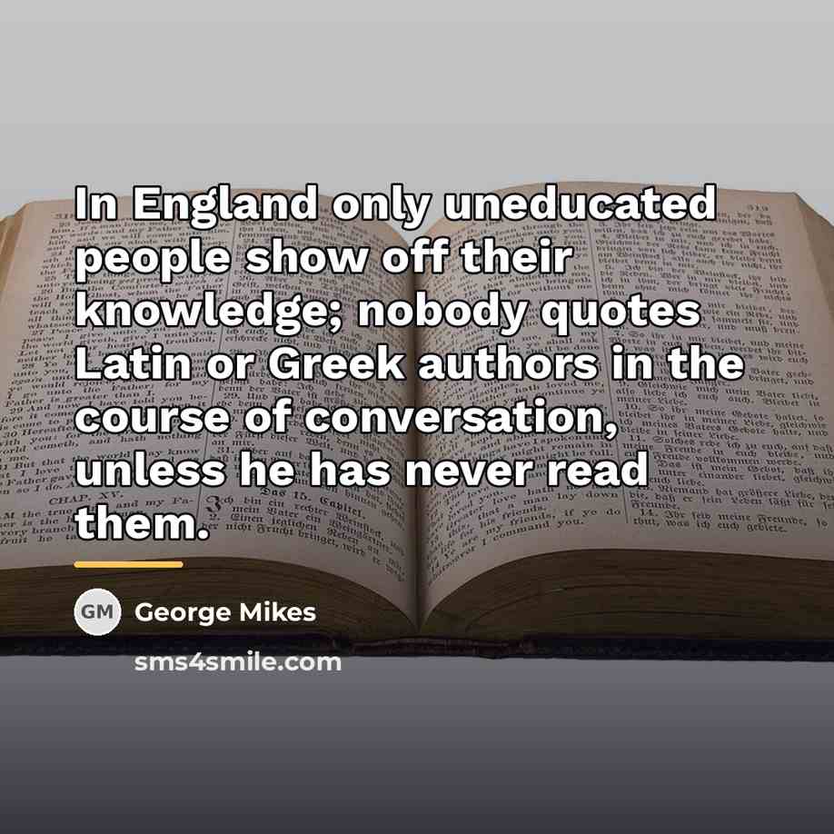 “In England only uneducated people show off their knowledge; nobody…” quote by George Mikes
