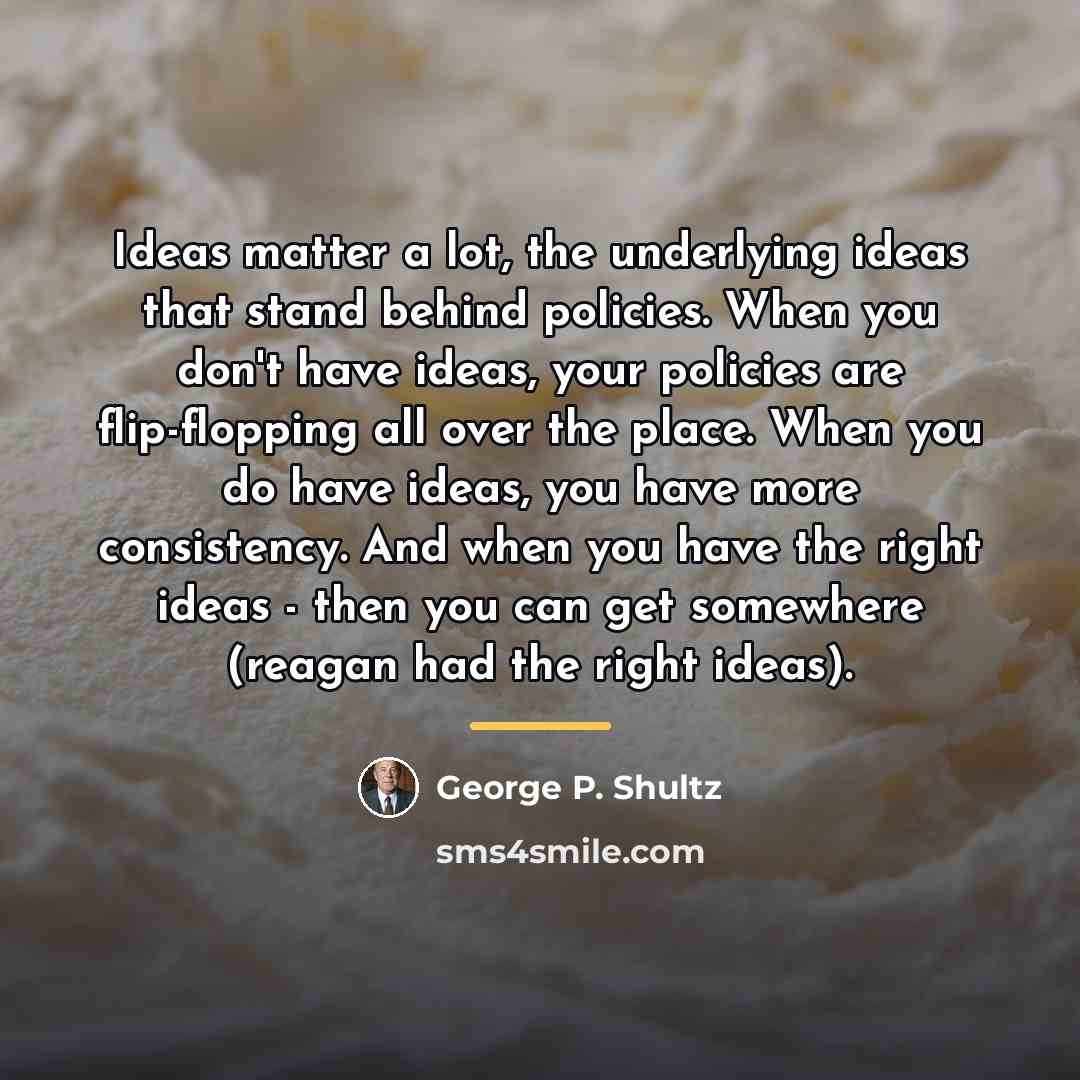 “Ideas matter a lot, the underlying ideas that stand behind…” quote by George P. Shultz