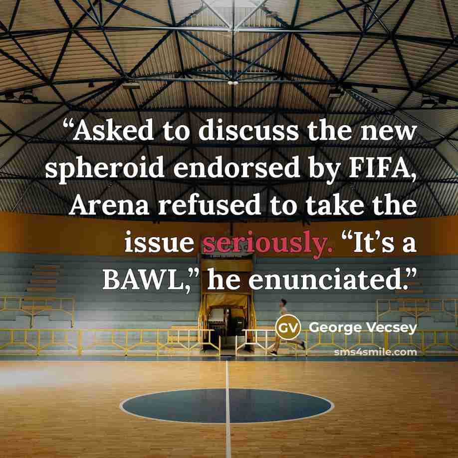 “Asked to discuss the new spheroid endorsed by FIFA, Arena refused to take the issue seriously. “It’s a BAWL,” he enunciated.” quote by George Vecsey