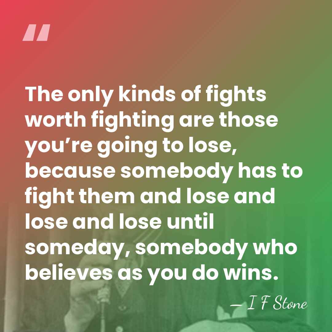 The only kinds of fights worth fighting are those you’re going to&hellip; - I F Stone