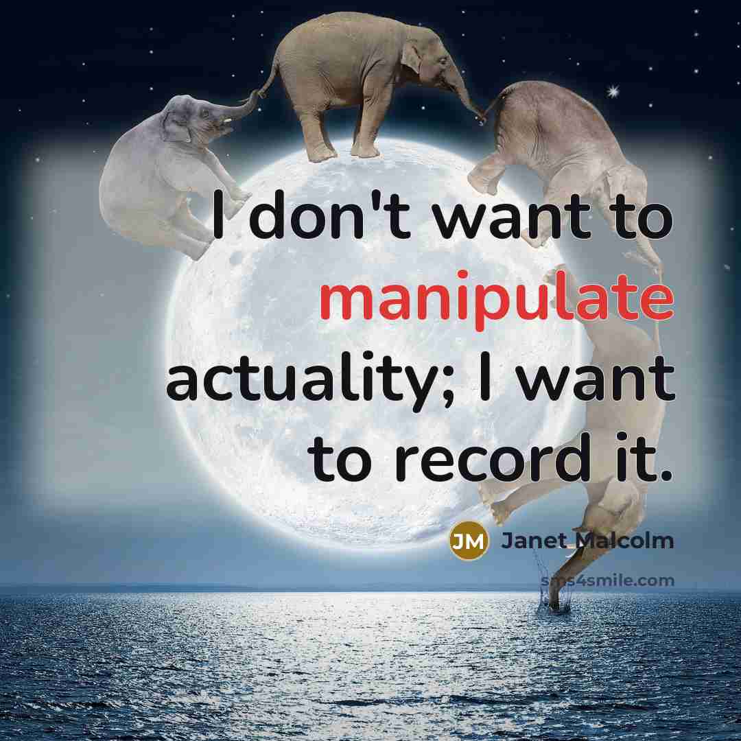 “I don't want to manipulate actuality; I want to record…” quote by Janet Malcolm