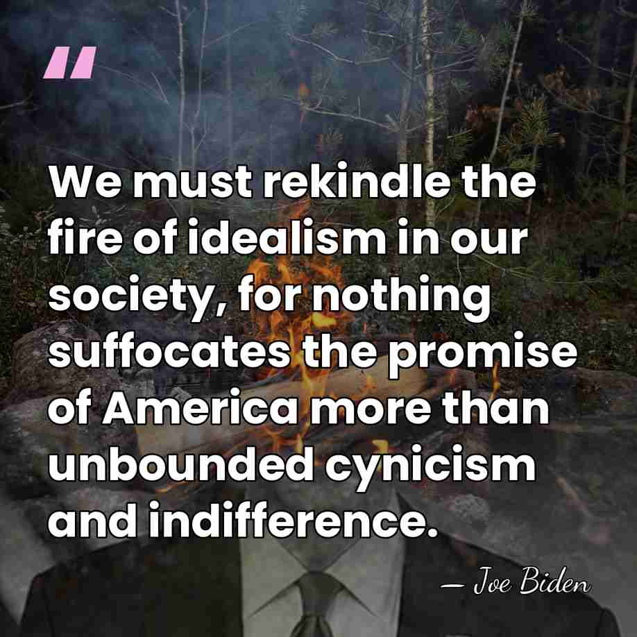 We must rekindle the fire of idealism in our society, for nothing&hellip; - Joe Biden
