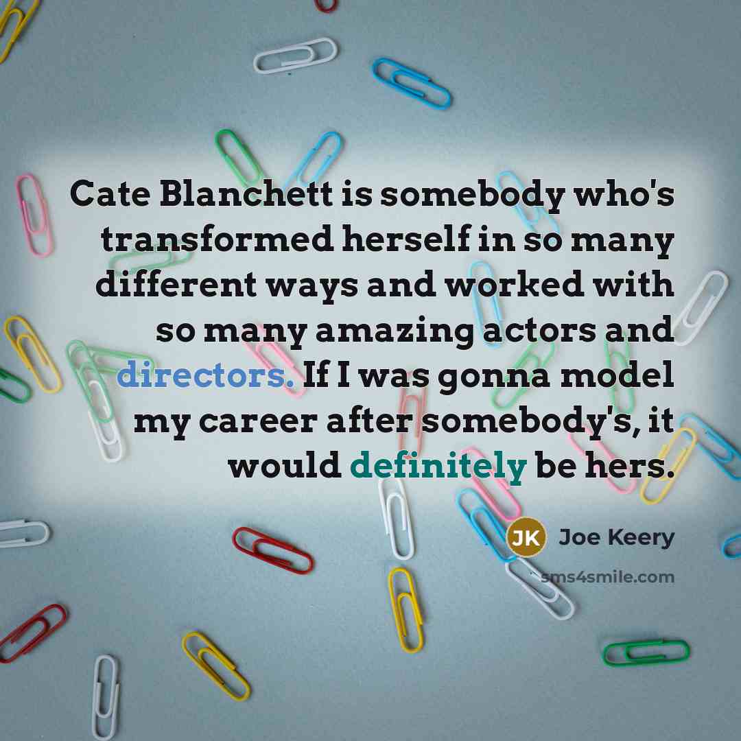 “Cate Blanchett is somebody who's transformed herself in so many different ways and worked with so many amazing actors and directors. If I was gonna model my career after somebody's, it would definitely be hers.” quote by Joe Keery