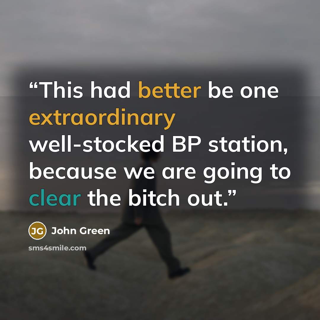 “This had better be one extraordinary well-stocked BP station, because we are going to clear the bitch out.” quote by John Green