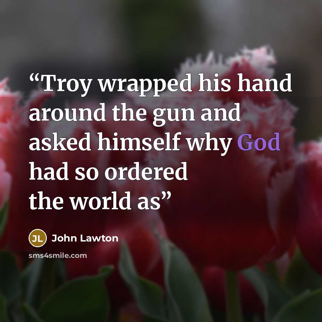 “Troy wrapped his hand around the gun and asked himself why God had so ordered the world as” quote by John Lawton