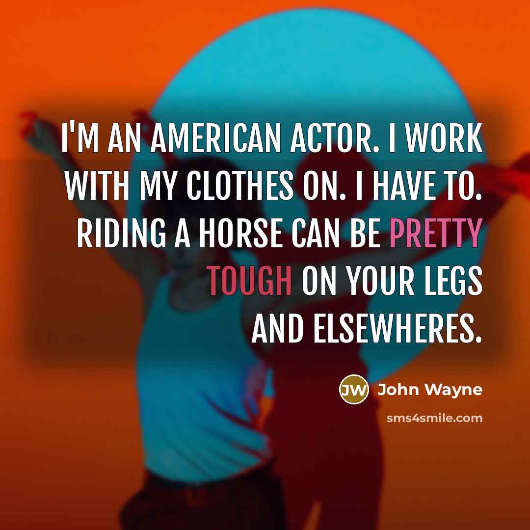 “I'm an American actor. I work with my clothes on. I have to. Riding a horse can be pretty tough on your legs and elsewheres.” quote by John Wayne