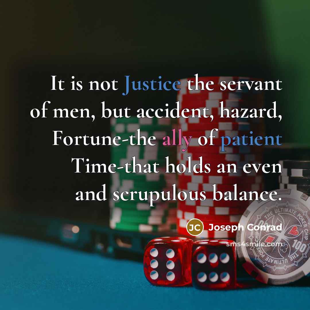 “It is not Justice the servant of men, but accident, hazard, Fortune-the ally of patient Time-that holds an even and scrupulous balance.” quote by Joseph Conrad