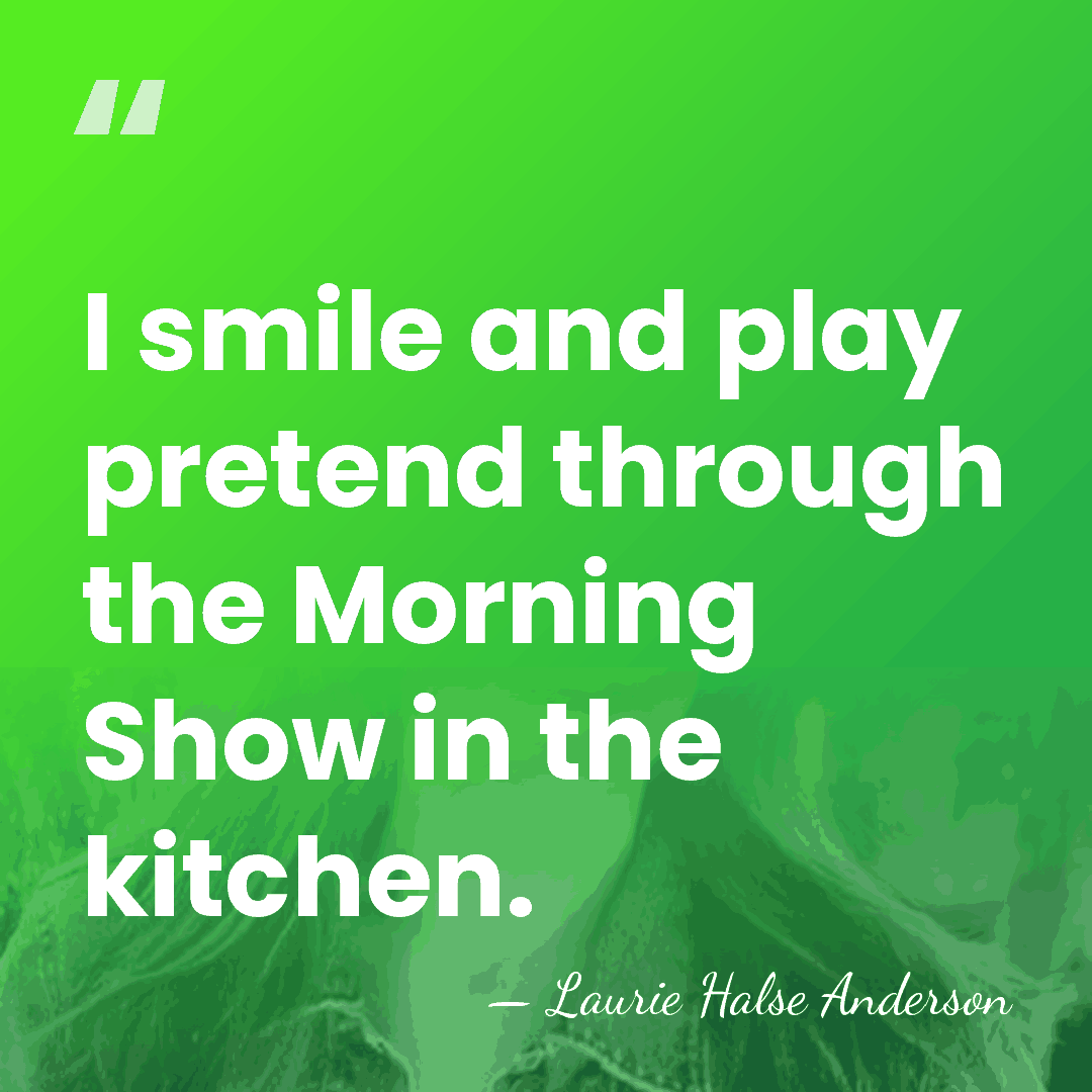 I smile and play pretend through the Morning Show in the kitchen. - Laurie Halse Anderson