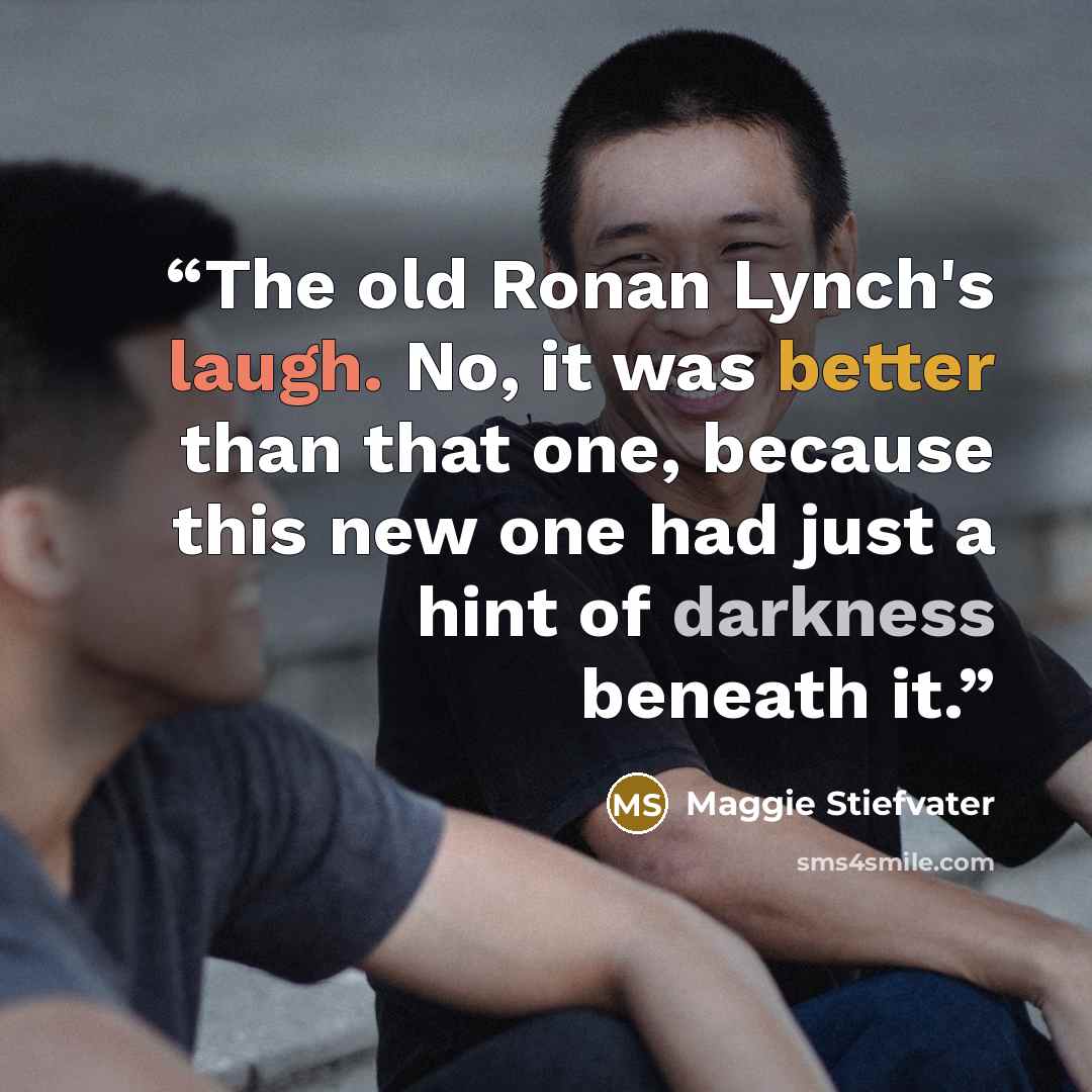 “The old Ronan Lynch's laugh. No, it was better than that one, because this new one had just a hint of darkness beneath it.” quote by Maggie Stiefvater