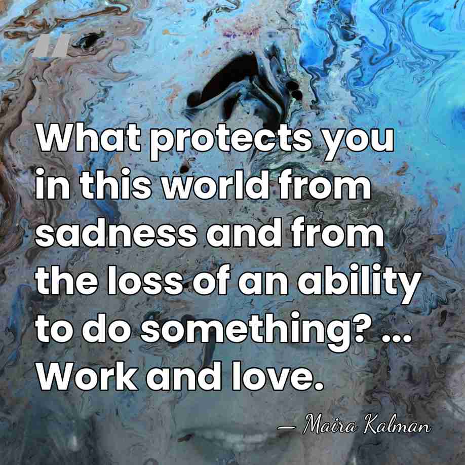 What protects you in this world from sadness and from the loss&hellip; - Maira Kalman