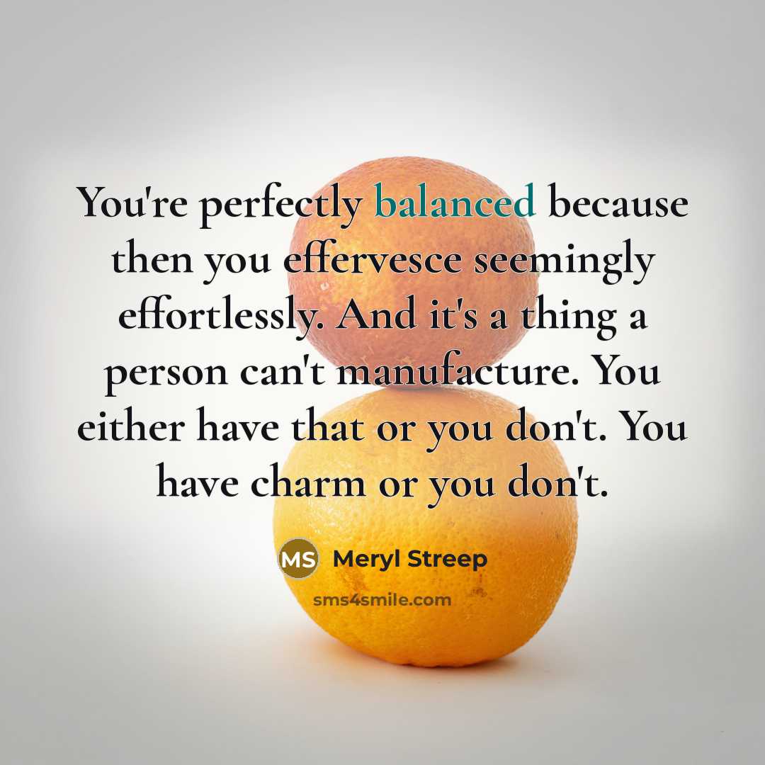 “You're perfectly balanced because then you effervesce seemingly effortlessly. And…” quote by Meryl Streep
