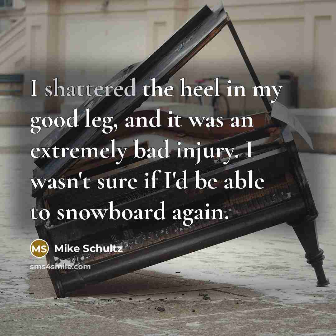 “I shattered the heel in my good leg, and it…” quote by Mike Schultz