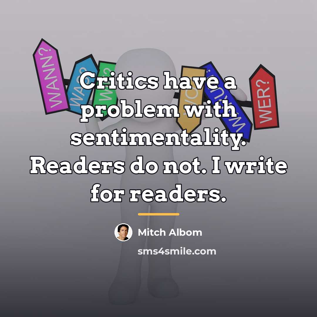 “Critics have a problem with sentimentality. Readers do not. I…” quote by Mitch Albom