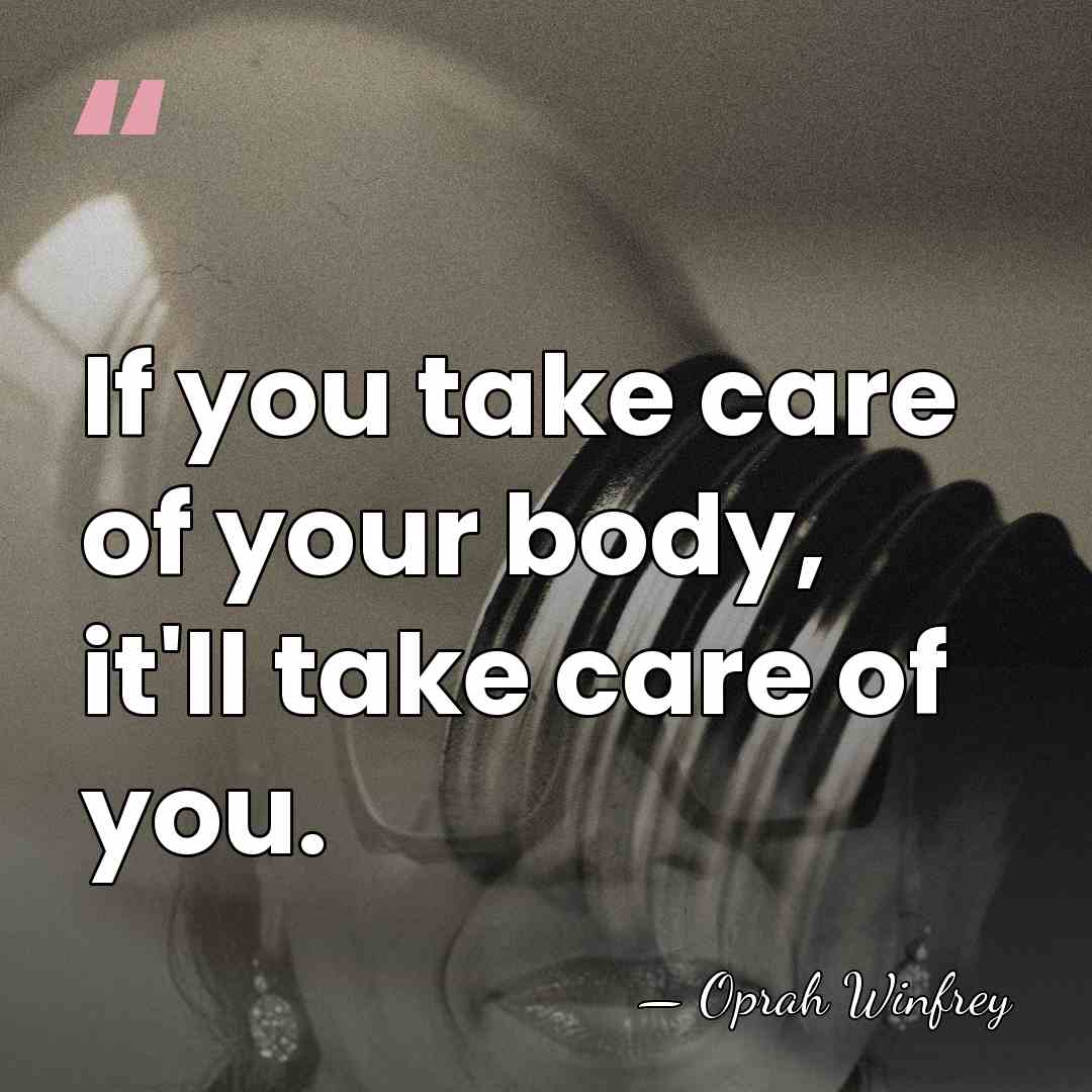 If you take care of your body, it'll take care of you. - Oprah Winfrey