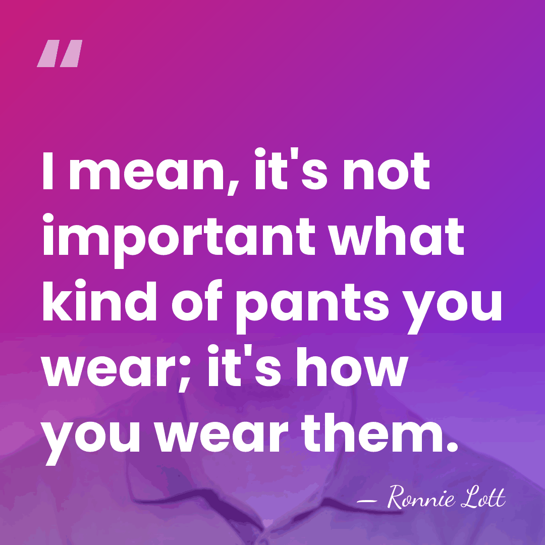 I mean, it's not important what kind of pants you wear; it's&hellip; - Ronnie Lott