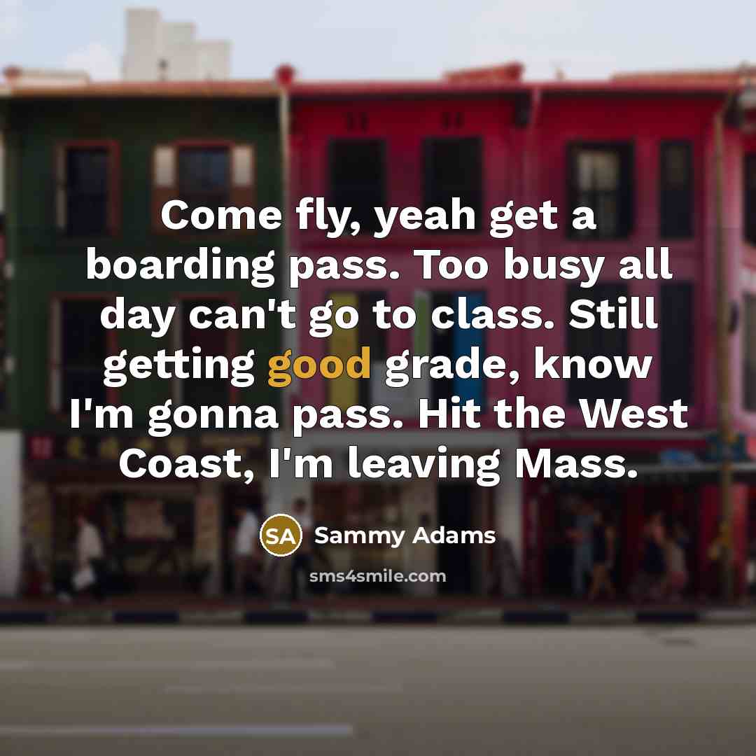 “Come fly, yeah get a boarding pass. Too busy all day can't go to class. Still getting good grade, know I'm gonna pass. Hit the West Coast, I'm leaving Mass.” quote by Sammy Adams