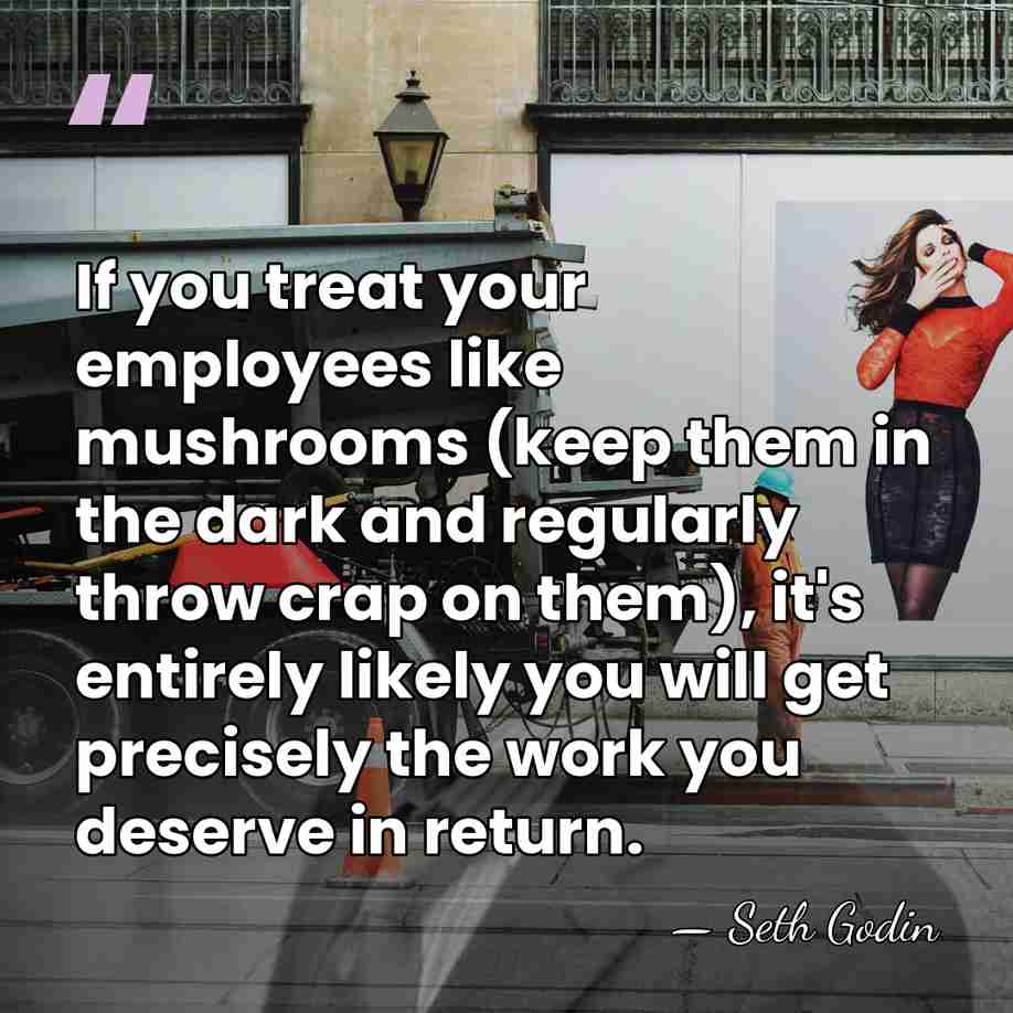 If you treat your employees like mushrooms (keep them in the dark&hellip; - Seth Godin