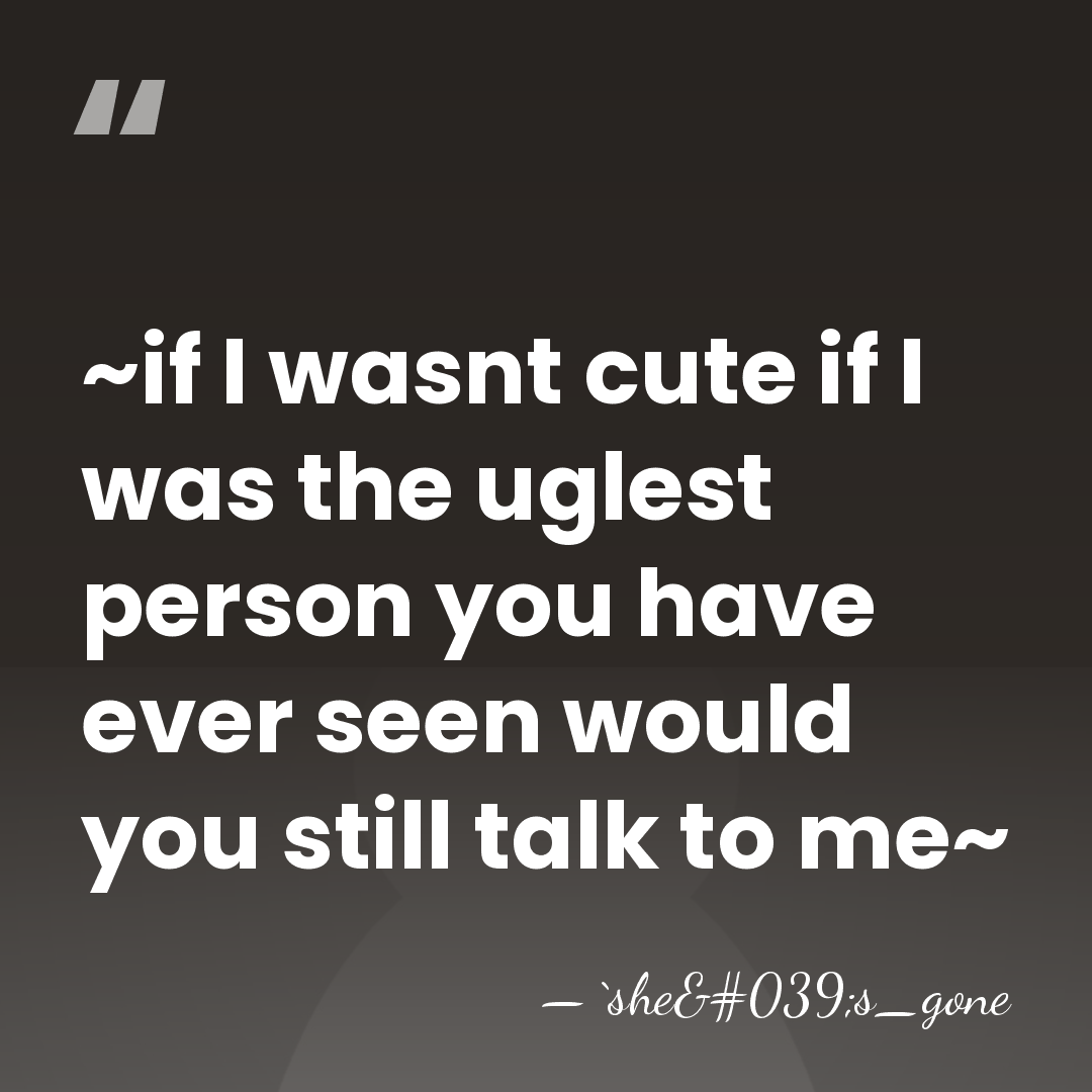 ~if I wasnt cute if I was the uglest person you have&hellip; - `she's_gone