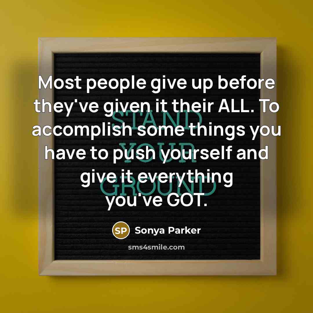 “Most people give up before they've given it their ALL. To accomplish some things you have to push yourself and give it everything you've GOT.” quote by Sonya Parker