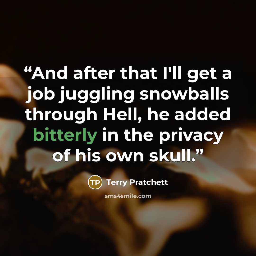 “And after that I'll get a job juggling snowballs through Hell, he added bitterly in the privacy of his own skull.” quote by Terry Pratchett