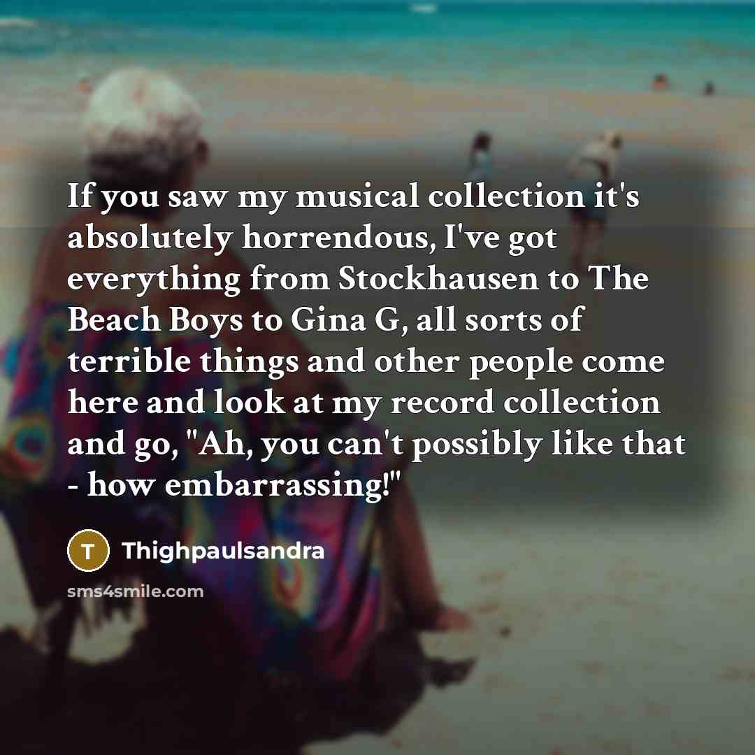 “If you saw my musical collection it's absolutely horrendous, I've…” quote by Thighpaulsandra