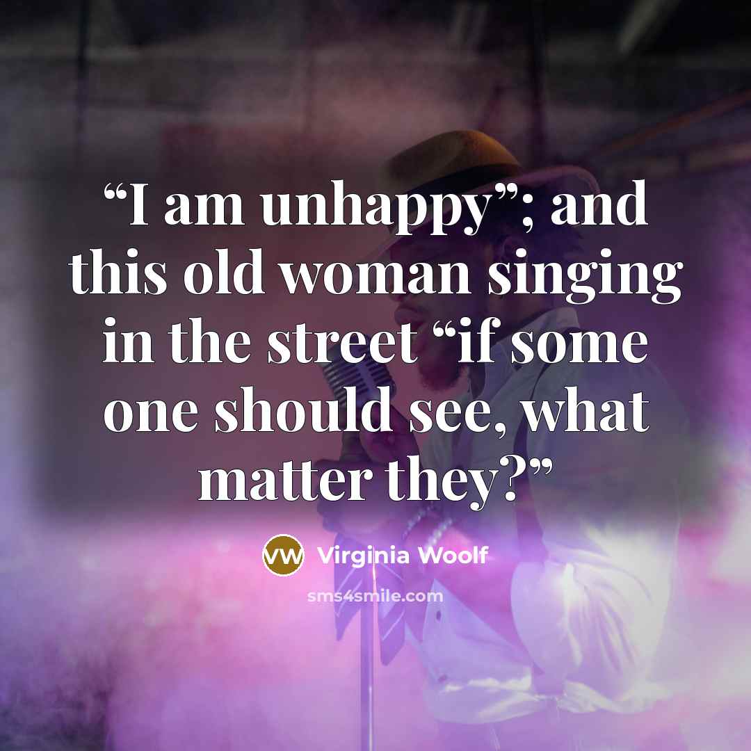 “I am unhappy”; and this old woman singing in the street “if some one should see, what matter they?” quote by Virginia Woolf