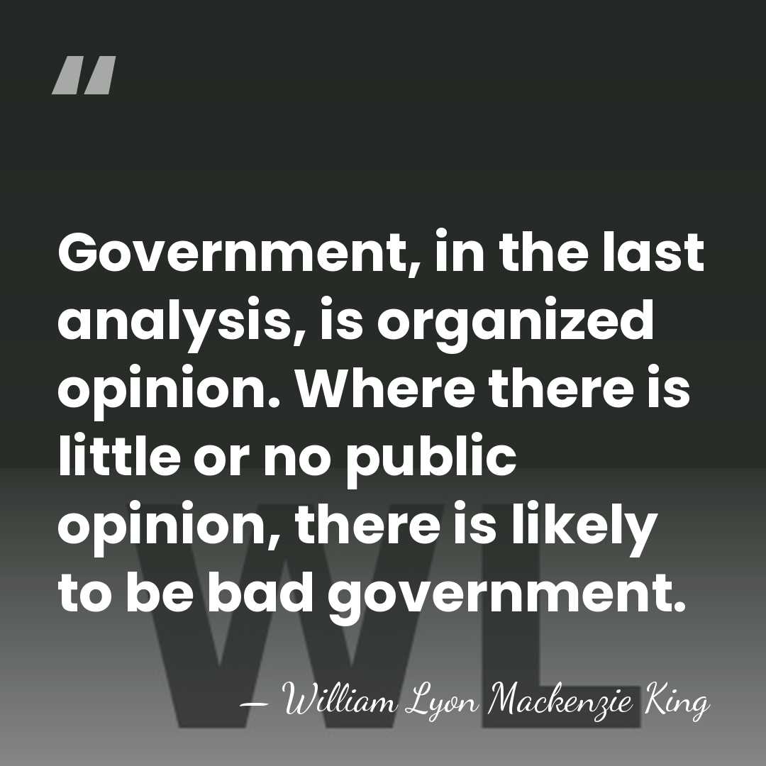 Government, in the last analysis, is organized opinion. Where there is little&hellip; - William Lyon Mackenzie King