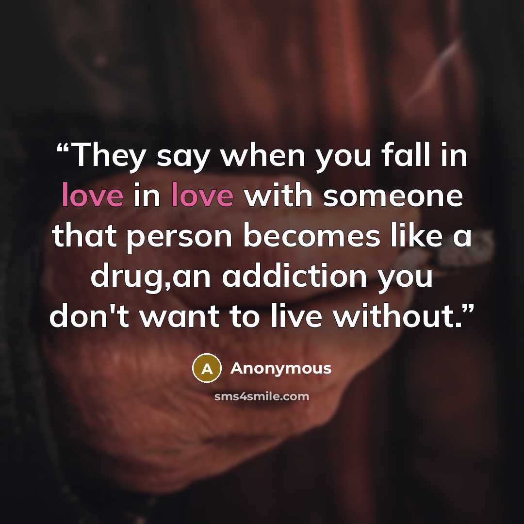 “They say when you fall in love in love with someone that person becomes like a drug,an addiction you don't want to live without.” quote by Anonymous