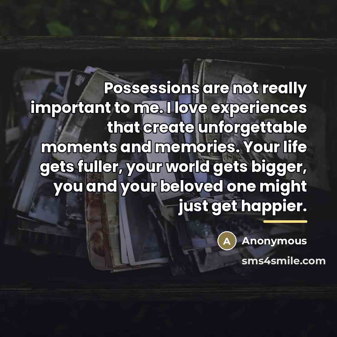“Possessions are not really important to me. I love experiences…” quote by Anonymous