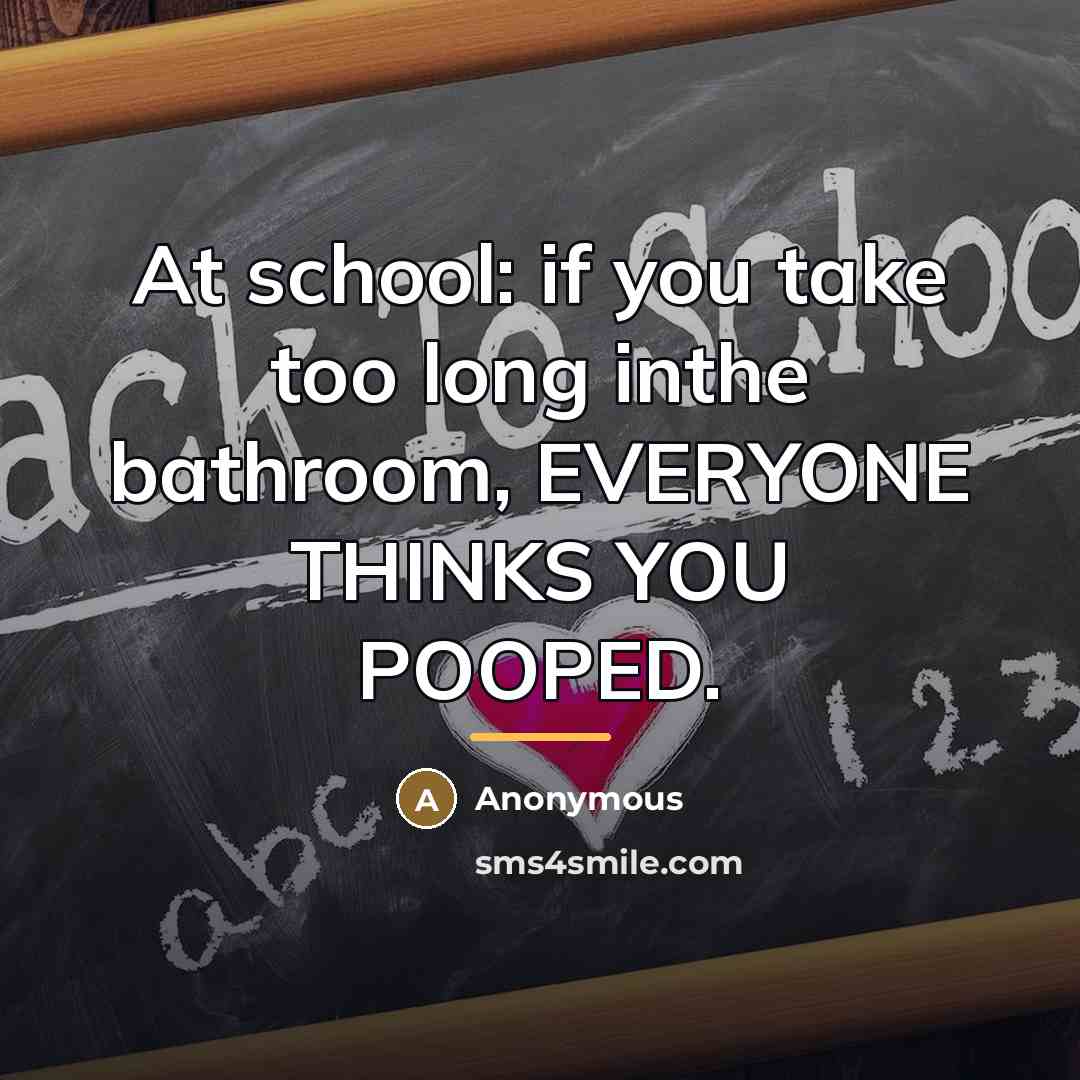 “At school: if you take too long inthe bathroom, EVERYONE…” quote by Anonymous