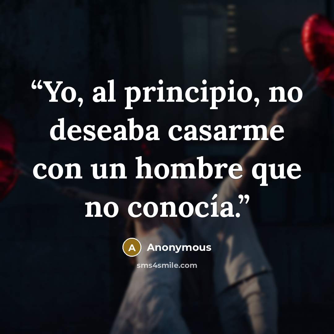 “Yo, al principio, no deseaba casarme con un hombre que no conocía.” quote by Anonymous