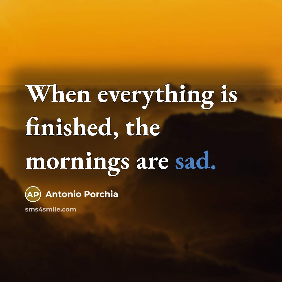 “When everything is finished, the mornings are sad.…” quote by Antonio Porchia
