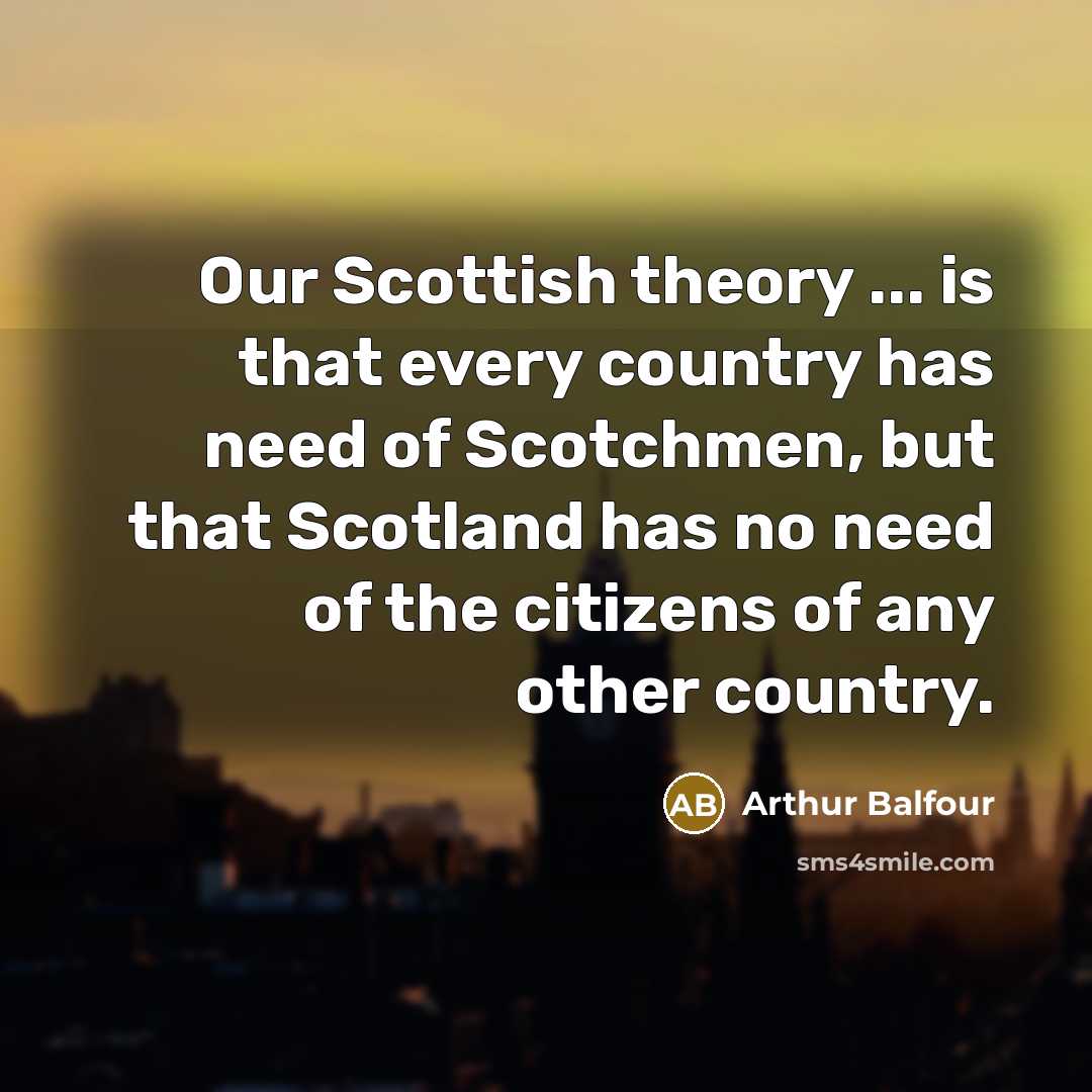 “Our Scottish theory ... is that every country has need…” quote by Arthur Balfour