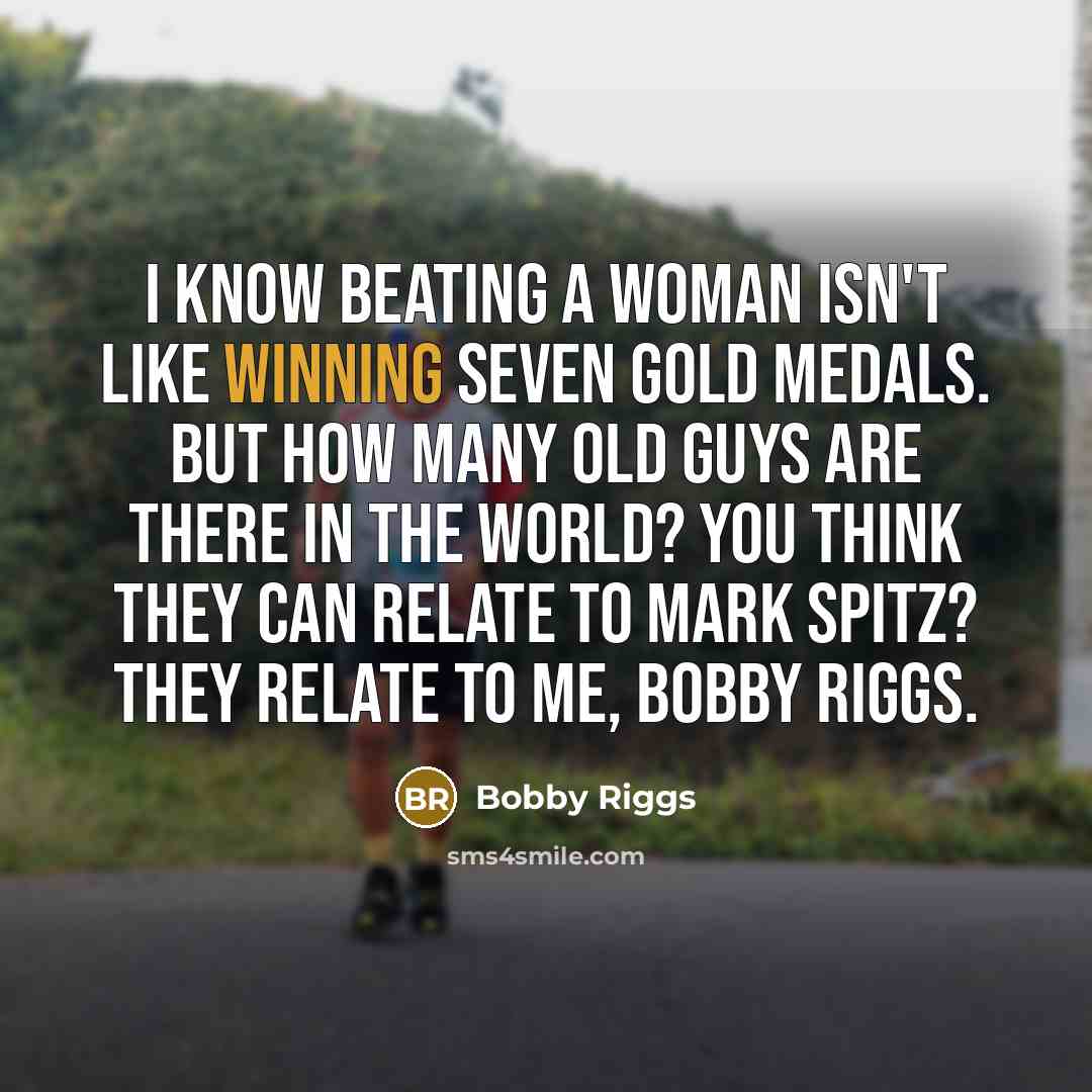 “I know beating a woman isn't like winning seven gold medals. But how many old guys are there in the world? You think they can relate to Mark Spitz? They relate to me, Bobby Riggs.” quote by Bobby Riggs