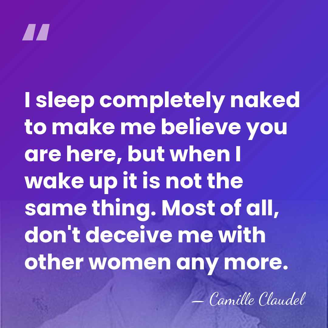 I sleep completely naked to make me believe you are here, but&hellip; - Camille Claudel