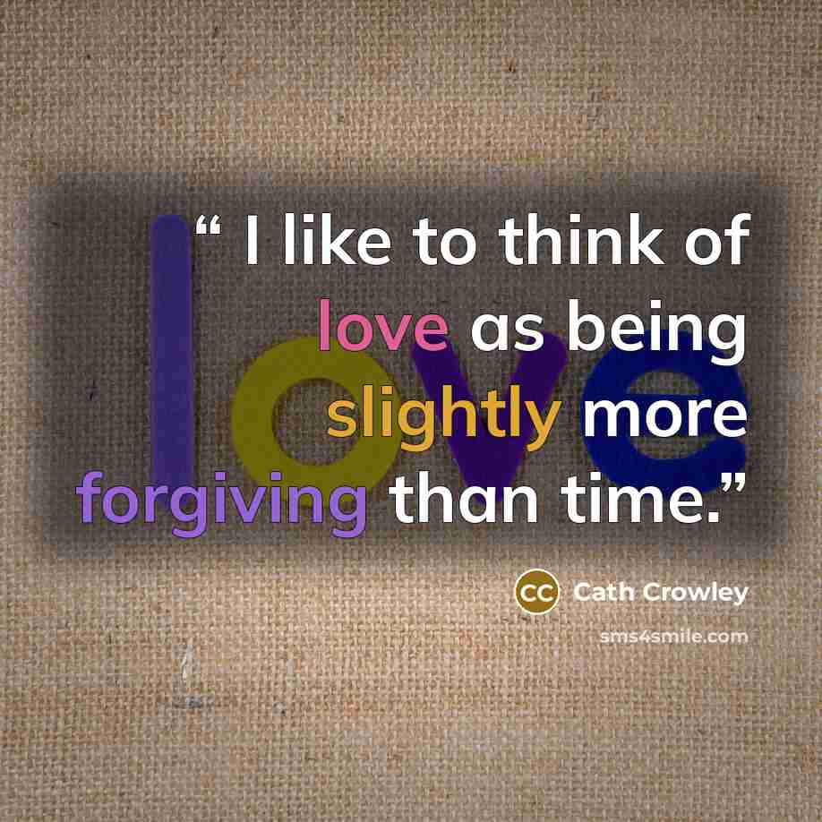 “I like to think of love as being slightly more forgiving than time.” quote by Cath Crowley