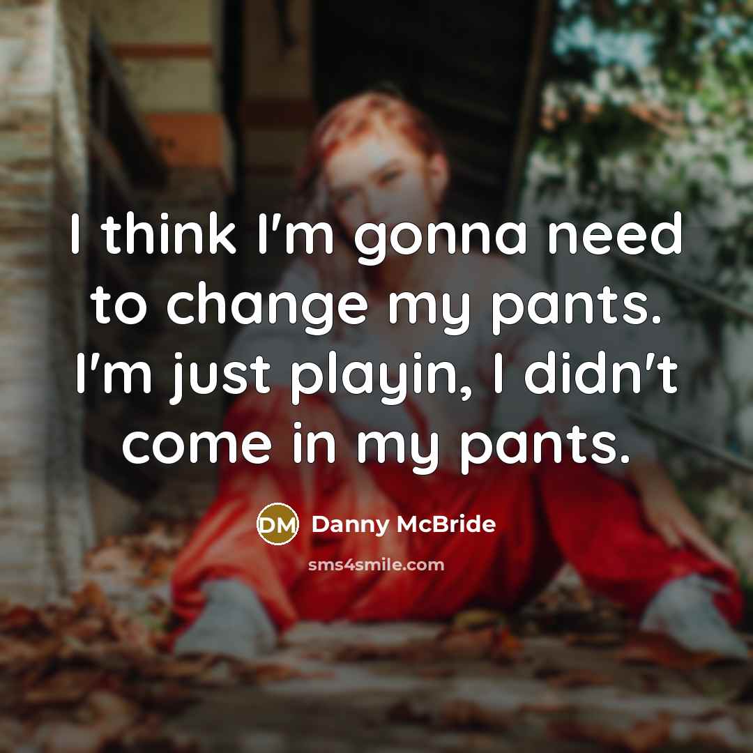 “I think I'm gonna need to change my pants. I'm just playin, I didn't come in my pants.” quote by Danny Mcbride
